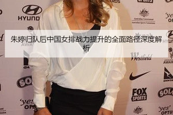 朱婷归队后中国女排战力提升的全面路径深度解析