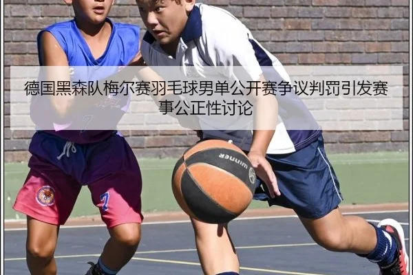 德国黑森队梅尔赛羽毛球男单公开赛争议判罚引发赛事公正性讨论