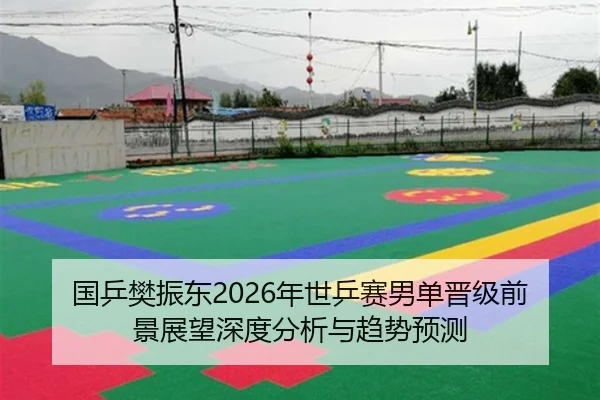 国乒樊振东2026年世乒赛男单晋级前景展望深度分析与趋势预测