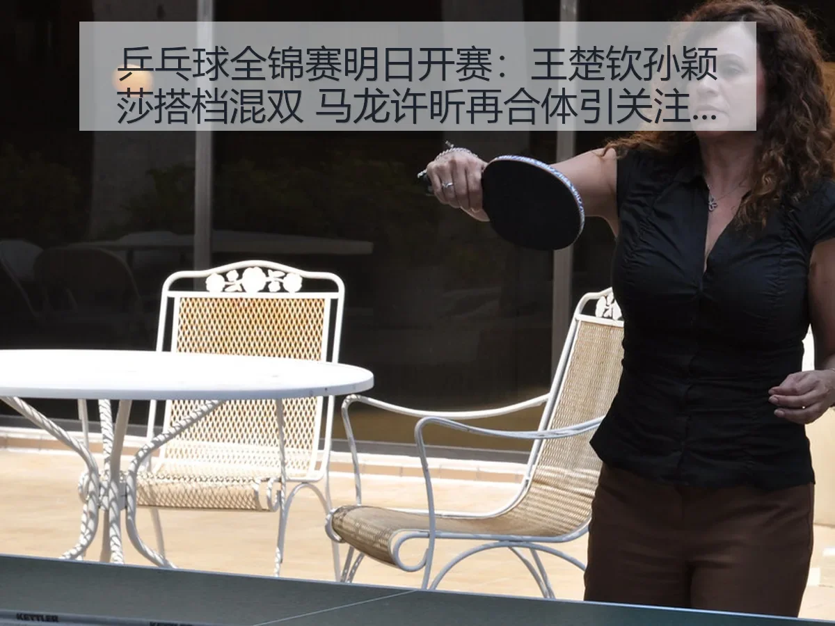 乒乓球全锦赛明日开赛：王楚钦孙颖莎搭档混双 马龙许昕再合体引关注 搜狐